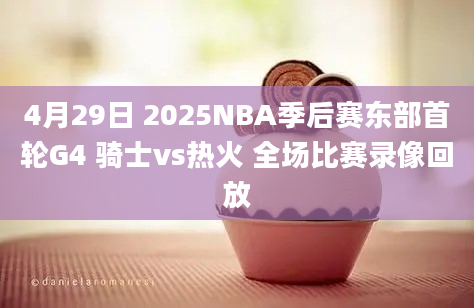 4月29日 2025NBA季后赛东部首轮G4 骑士vs热火 全场比赛录像回放