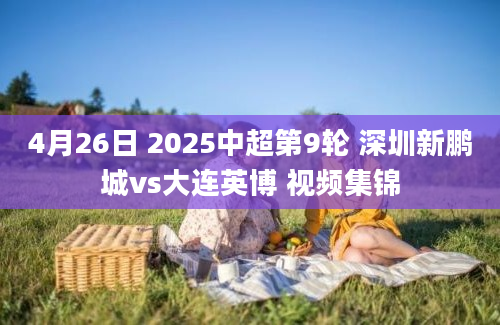 4月26日 2025中超第9轮 深圳新鹏城vs大连英博 视频集锦