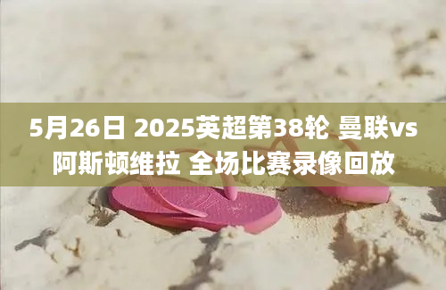 5月26日 2025英超第38轮 曼联vs阿斯顿维拉 全场比赛录像回放