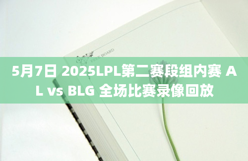 5月7日 2025LPL第二赛段组内赛 AL vs BLG 全场比赛录像回放