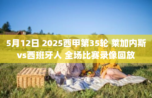 5月12日 2025西甲第35轮 莱加内斯vs西班牙人 全场比赛录像回放