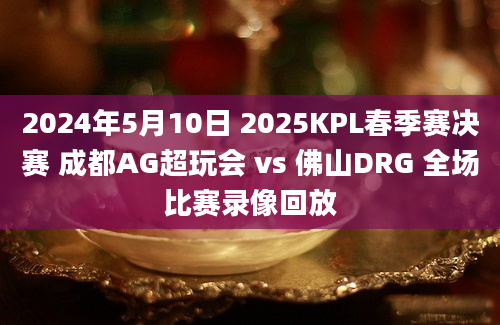 2024年5月10日 2025KPL春季赛决赛 成都AG超玩会 vs 佛山DRG 全场比赛录像回放
