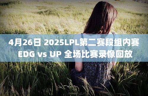 4月26日 2025LPL第二赛段组内赛 EDG vs UP 全场比赛录像回放