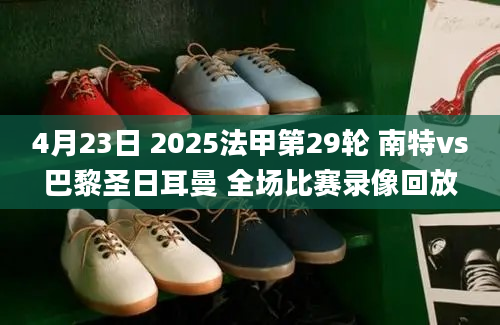 4月23日 2025法甲第29轮 南特vs巴黎圣日耳曼 全场比赛录像回放