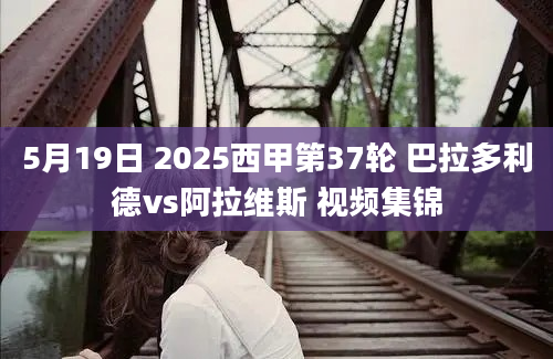 5月19日 2025西甲第37轮 巴拉多利德vs阿拉维斯 视频集锦
