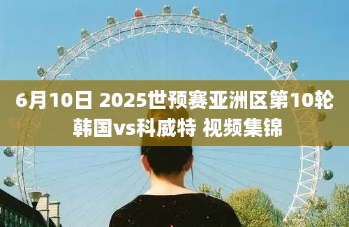 6月10日 2025世预赛亚洲区第10轮 韩国vs科威特 视频集锦