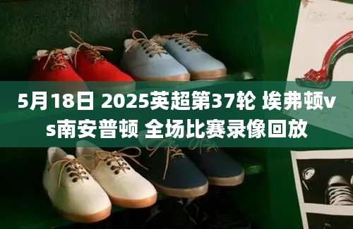 5月18日 2025英超第37轮 埃弗顿vs南安普顿 全场比赛录像回放