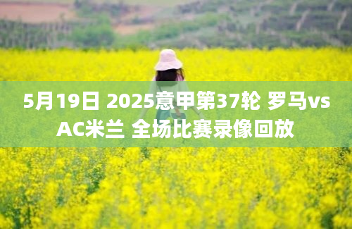 5月19日 2025意甲第37轮 罗马vsAC米兰 全场比赛录像回放