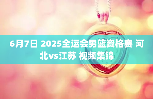 6月7日 2025全运会男篮资格赛 河北vs江苏 视频集锦