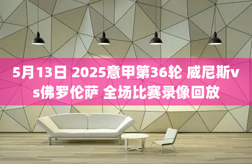 5月13日 2025意甲第36轮 威尼斯vs佛罗伦萨 全场比赛录像回放