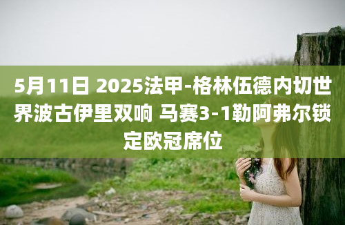 5月11日 2025法甲-格林伍德内切世界波古伊里双响 马赛3-1勒阿弗尔锁定欧冠席位