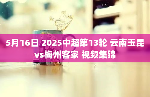 5月16日 2025中超第13轮 云南玉昆vs梅州客家 视频集锦