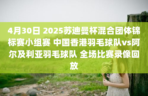 4月30日 2025苏迪曼杯混合团体锦标赛小组赛 中国香港羽毛球队vs阿尔及利亚羽毛球队 全场比赛录像回放