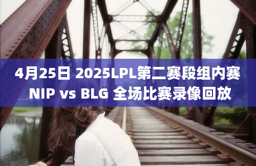 4月25日 2025LPL第二赛段组内赛 NIP vs BLG 全场比赛录像回放