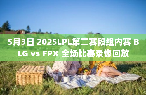5月3日 2025LPL第二赛段组内赛 BLG vs FPX 全场比赛录像回放