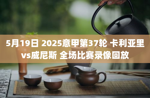 5月19日 2025意甲第37轮 卡利亚里vs威尼斯 全场比赛录像回放