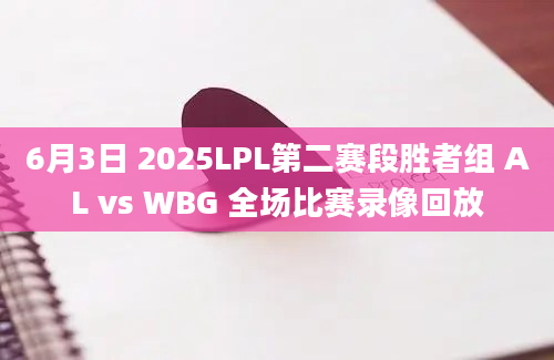6月3日 2025LPL第二赛段胜者组 AL vs WBG 全场比赛录像回放