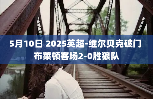5月10日 2025英超-维尔贝克破门 布莱顿客场2-0胜狼队