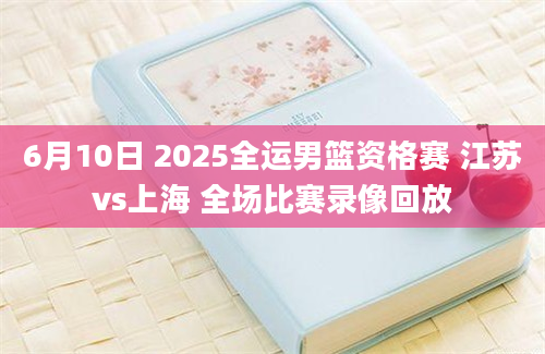 6月10日 2025全运男篮资格赛 江苏vs上海 全场比赛录像回放