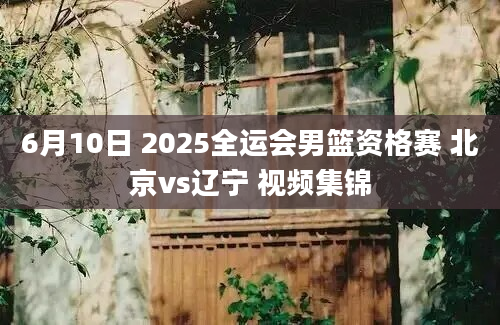 6月10日 2025全运会男篮资格赛 北京vs辽宁 视频集锦