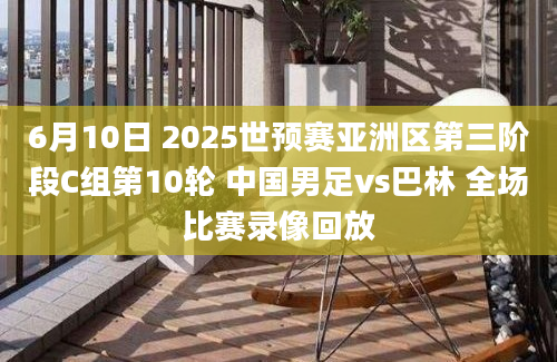 6月10日 2025世预赛亚洲区第三阶段C组第10轮 中国男足vs巴林 全场比赛录像回放