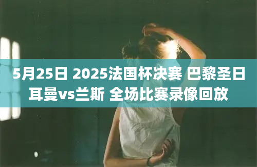 5月25日 2025法国杯决赛 巴黎圣日耳曼vs兰斯 全场比赛录像回放