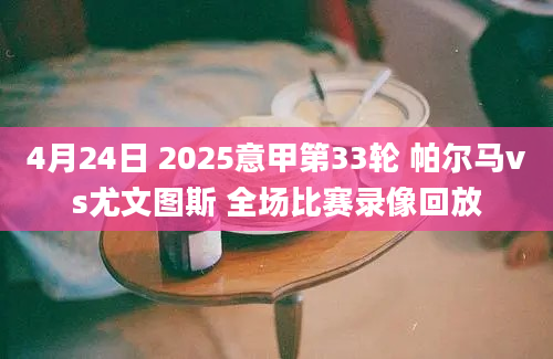 4月24日 2025意甲第33轮 帕尔马vs尤文图斯 全场比赛录像回放