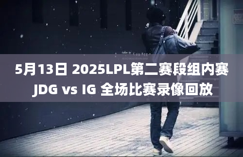 5月13日 2025LPL第二赛段组内赛 JDG vs IG 全场比赛录像回放