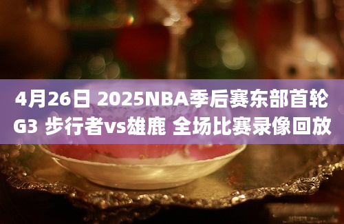 4月26日 2025NBA季后赛东部首轮G3 步行者vs雄鹿 全场比赛录像回放