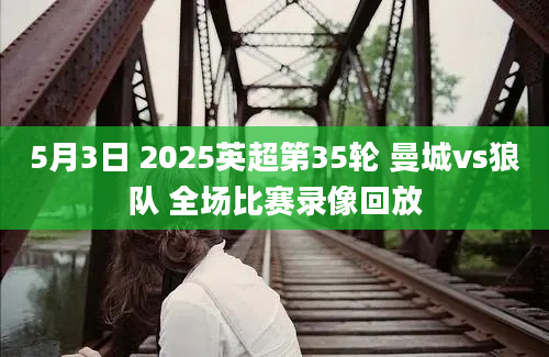 5月3日 2025英超第35轮 曼城vs狼队 全场比赛录像回放