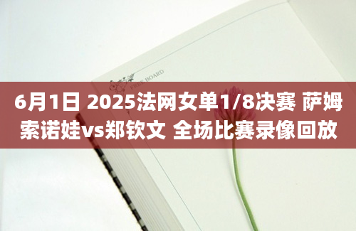 6月1日 2025法网女单1/8决赛 萨姆索诺娃vs郑钦文 全场比赛录像回放