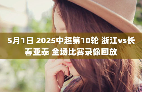 5月1日 2025中超第10轮 浙江vs长春亚泰 全场比赛录像回放