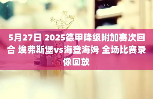 5月27日 2025德甲降级附加赛次回合 埃弗斯堡vs海登海姆 全场比赛录像回放
