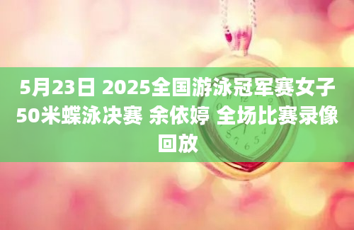 5月23日 2025全国游泳冠军赛女子50米蝶泳决赛 余依婷 全场比赛录像回放