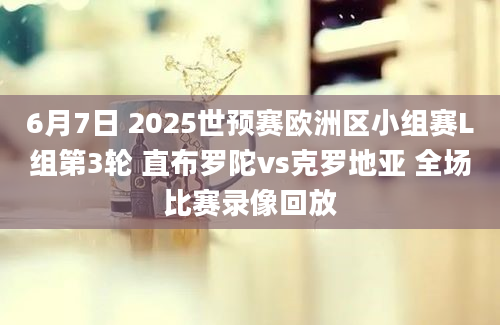 6月7日 2025世预赛欧洲区小组赛L组第3轮 直布罗陀vs克罗地亚 全场比赛录像回放