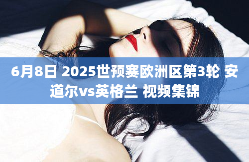 6月8日 2025世预赛欧洲区第3轮 安道尔vs英格兰 视频集锦
