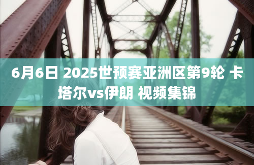 6月6日 2025世预赛亚洲区第9轮 卡塔尔vs伊朗 视频集锦