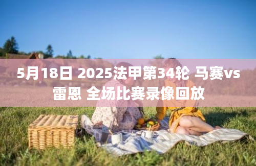 5月18日 2025法甲第34轮 马赛vs雷恩 全场比赛录像回放