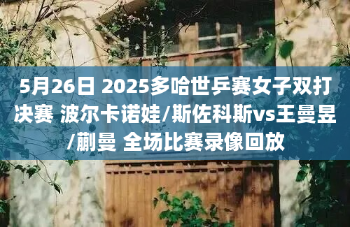 5月26日 2025多哈世乒赛女子双打决赛 波尔卡诺娃/斯佐科斯vs王曼昱/蒯曼 全场比赛录像回放