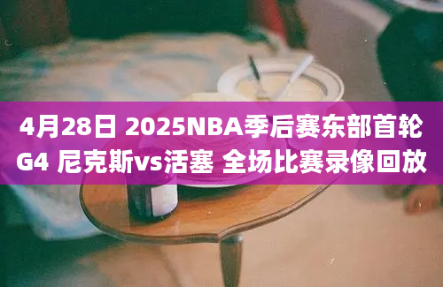 4月28日 2025NBA季后赛东部首轮G4 尼克斯vs活塞 全场比赛录像回放