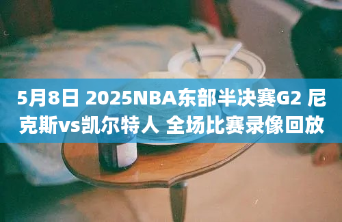 5月8日 2025NBA东部半决赛G2 尼克斯vs凯尔特人 全场比赛录像回放