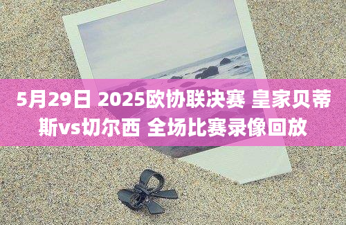 5月29日 2025欧协联决赛 皇家贝蒂斯vs切尔西 全场比赛录像回放