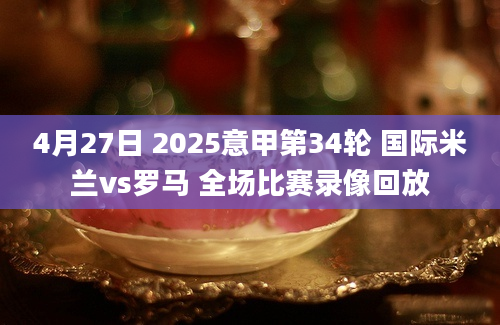 4月27日 2025意甲第34轮 国际米兰vs罗马 全场比赛录像回放