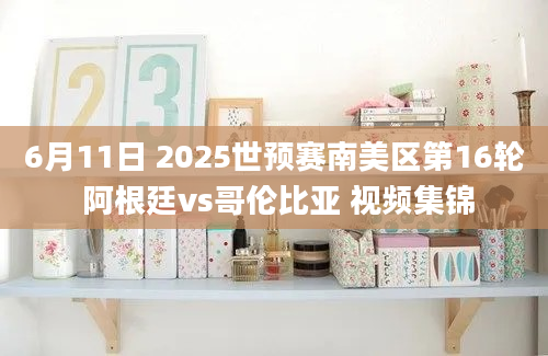 6月11日 2025世预赛南美区第16轮 阿根廷vs哥伦比亚 视频集锦