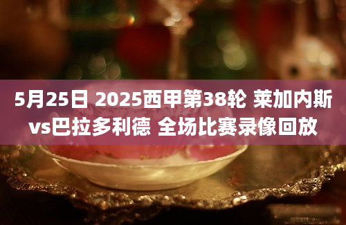 5月25日 2025西甲第38轮 莱加内斯vs巴拉多利德 全场比赛录像回放