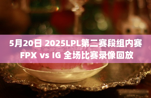 5月20日 2025LPL第二赛段组内赛 FPX vs IG 全场比赛录像回放