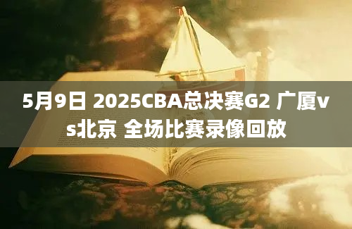5月9日 2025CBA总决赛G2 广厦vs北京 全场比赛录像回放