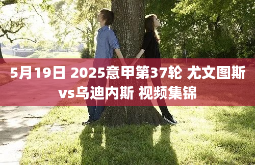 5月19日 2025意甲第37轮 尤文图斯vs乌迪内斯 视频集锦