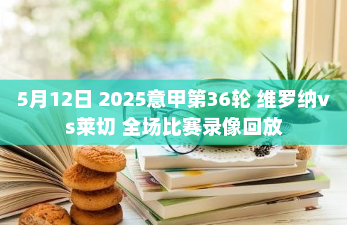 5月12日 2025意甲第36轮 维罗纳vs莱切 全场比赛录像回放