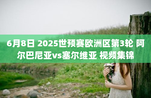 6月8日 2025世预赛欧洲区第3轮 阿尔巴尼亚vs塞尔维亚 视频集锦